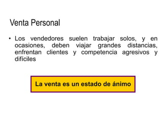 Venta Personal
• Los vendedores suelen trabajar solos, y en
  ocasiones, deben viajar grandes distancias,
  enfrentan clientes y competencia agresivos y
  difíciles


        La venta es un estado de ánimo
 