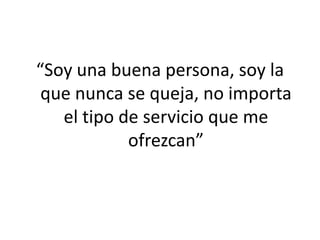 “Soy una buena persona, soy la
 que nunca se queja, no importa
   el tipo de servicio que me
            ofrezcan”
 