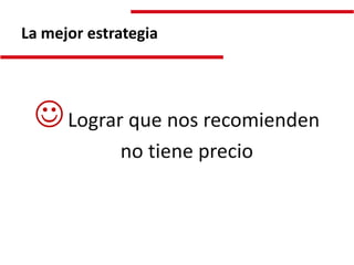 La mejor estrategia




  Lograr que nos recomienden
             no tiene precio
 