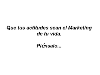 Que tus actitudes sean el Marketing
             de tu vida.

            Piénsalo...
 