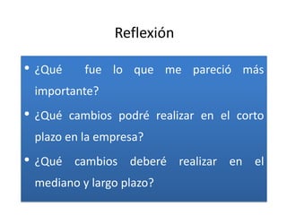 Reflexión

• ¿Qué     fue lo que me pareció más
 importante?
• ¿Qué   cambios podré realizar en el corto
 plazo en la empresa?
• ¿Qué   cambios deberé realizar en el
 mediano y largo plazo?
 