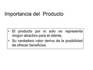 Importancia del Producto


 • El producto por sí solo no representa
   ningún atractivo para el cliente.
 • Su verdadero valor deriva de la posibilidad
   de ofrecer beneficios.
 