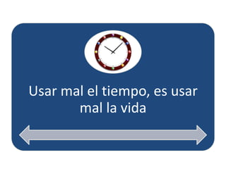 Usar mal el tiempo, es usar
       mal la vida
 
