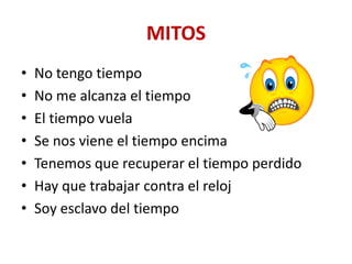 MITOS
•   No tengo tiempo
•   No me alcanza el tiempo
•   El tiempo vuela
•   Se nos viene el tiempo encima
•   Tenemos que recuperar el tiempo perdido
•   Hay que trabajar contra el reloj
•   Soy esclavo del tiempo
 