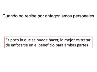 Cuando no recibe por antagonismos personales




 Es poco lo que se puede hacer, lo mejor es tratar
 de enfocarse en el beneficio para ambas partes
 