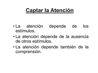 Captar la Atención

• La atención depende de los
  estímulos.
• La atención depende de la ausencia
  de otros estímulos.
• La atención depende también de la
  comprensión.
 