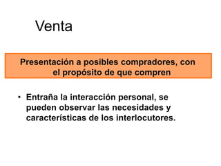 Venta

Presentación a posibles compradores, con
       el propósito de que compren

• Entraña la interacción personal, se
  pueden observar las necesidades y
  características de los interlocutores.
 