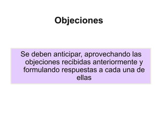 Objeciones


Se deben anticipar, aprovechando las
  objeciones recibidas anteriormente y
 formulando respuestas a cada una de
                  ellas
 