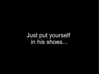 Just put yourself
 in his shoes...
 