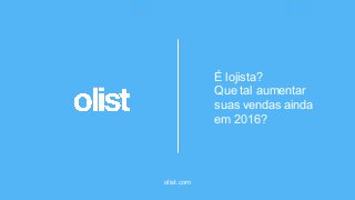 olist.com
É lojista?
Que tal aumentar
suas vendas ainda
em 2016?
 