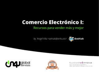 Comercio Electrónico I:
    Recursos para vender más y mejor


    by Angel Villa <ashiak@on4u.es>   @ashiak
 