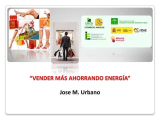 “VENDER MÁS AHORRANDO ENERGÍA”

         Jose M. Urbano
 
