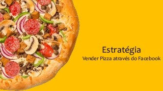 Estratégia
Vender Pizza através do Facebook
 