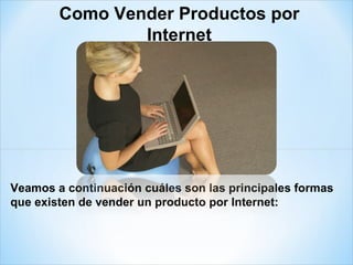 Veamos a continuación cuáles son las principales formas que existen de vender un producto por Internet: Como Vender Productos por Internet 