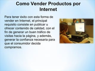 Para tener éxito con esta forma de vender en Internet, el principal requisito consiste en publicar u ofrecer contenido de calidad, con el fin de generar un buen tráfico de visitas hacia la página, y además, generar la confianza necesaria para que el consumidor decida comprarnos. Como Vender Productos por Internet 