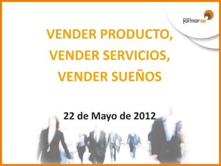 VENDER PRODUCTO,
VENDER SERVICIOS,
 VENDER SUEÑOS

  22 de Mayo de 2012
 