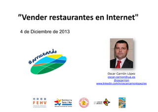 ”Vender	
  restaurantes	
  en	
  Internet"
	
  
4 de Diciembre de 2013

Oscar Carrión López
oscar.carrion@ua.es
@oscarrion
www.linkedin.com/in/oscarcarrionlopez/es

 