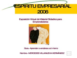 ESPIRITU EMPRESARIAL 2006 Exposición Virtual de Material Didactico para Emprendedores Guia.- Aprender a venderse a sí mismo Nombre.- MERCEDES VILLANUEVA HERNÁNDEZ 