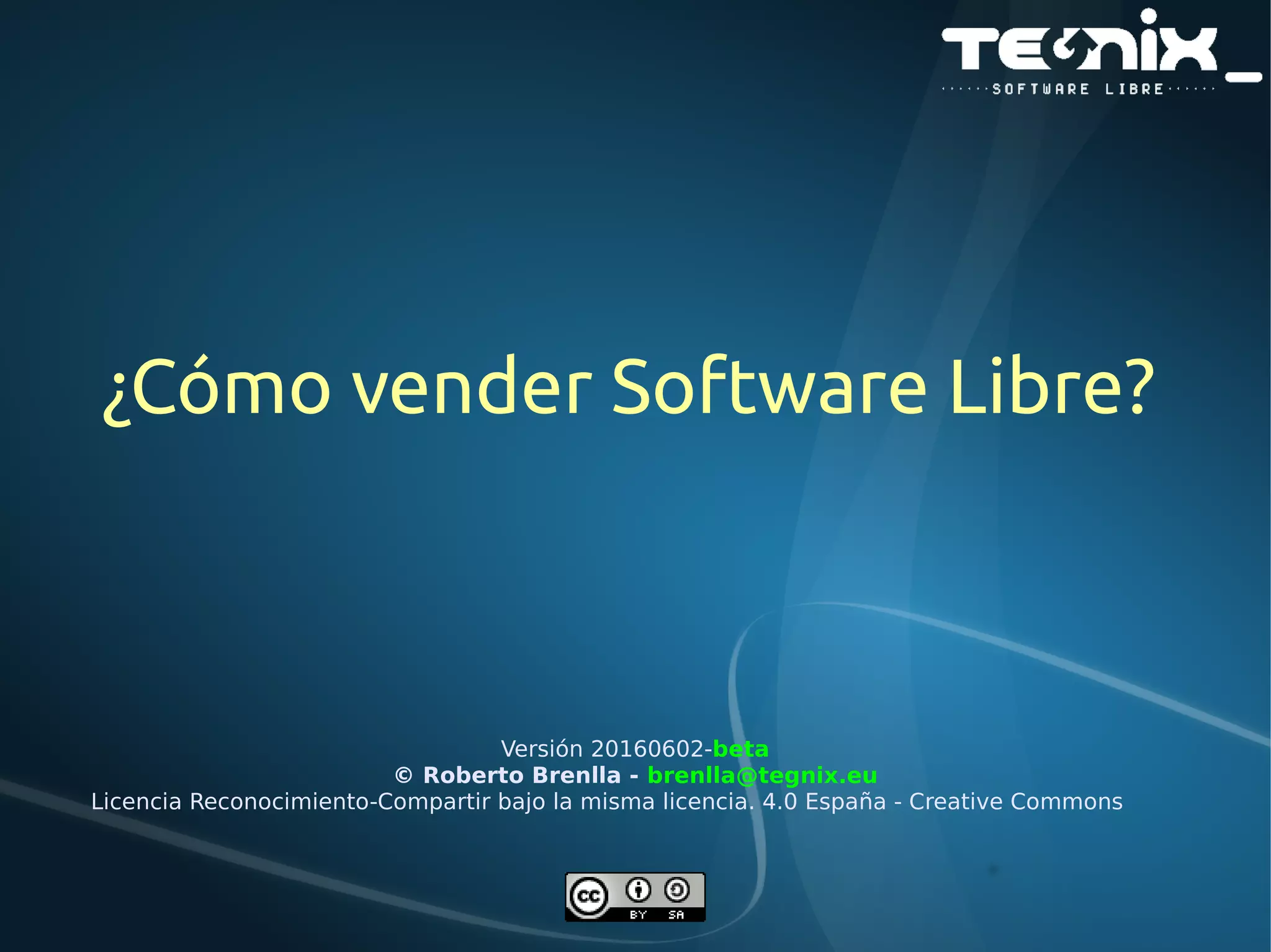 ¿Cómo vender Software Libre?
Versión 20160602-beta
© Roberto Brenlla - brenlla@tegnix.eu
Licencia Reconocimiento-Compartir bajo la misma licencia. 4.0 España - Creative Commons