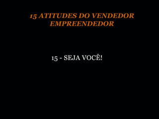 15 ATITUDES DO VENDEDOR
     EMPREENDEDOR




    15 - SEJA VOCÊ!
 