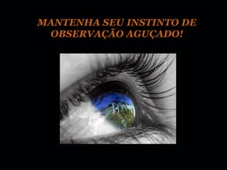 MANTENHA SEU INSTINTO DE
 OBSERVAÇÃO AGUÇADO!
 