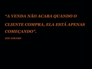 “A VENDA NÃO ACABA QUANDO O

CLIENTE COMPRA, ELA ESTÁ APENAS
COMEÇANDO”.
JOE GIRARD
 