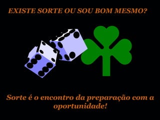 EXISTE SORTE OU SOU BOM MESMO?




Sorte é o encontro da preparação com a
             oportunidade!
 