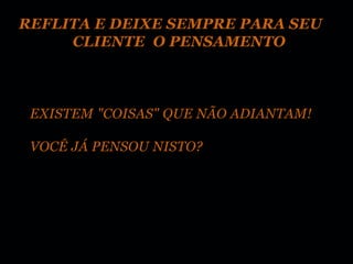 REFLITA E DEIXE SEMPRE PARA SEU
     CLIENTE O PENSAMENTO



 EXISTEM "COISAS" QUE NÃO ADIANTAM!

 VOCÊ JÁ PENSOU NISTO?
 