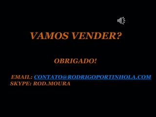 VAMOS VENDER?

           OBRIGADO!

EMAIL: CONTATO@RODRIGOPORTINHOLA.COM
SKYPE: ROD.MOURA
 