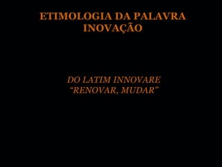 ETIMOLOGIA DA PALAVRA
      INOVAÇÃO




   DO LATIM INNOVARE
   “RENOVAR, MUDAR”
 