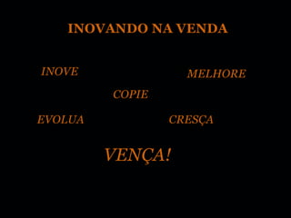 INOVANDO NA VENDA


INOVE              MELHORE
         COPIE

EVOLUA           CRESÇA


         VENÇA!
 