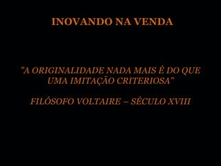 INOVANDO NA VENDA



”A ORIGINALIDADE NADA MAIS É DO QUE
      UMA IMITAÇÃO CRITERIOSA”

 FILÓSOFO VOLTAIRE – SÉCULO XVIII
 