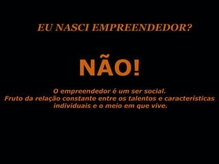 EU NASCI EMPREENDEDOR?



                     NÃO!
              O empreendedor é um ser social.
Fruto da relação constante entre os talentos e características
              individuais e o meio em que vive.
 