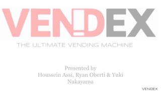 THE ULTIMATE VENDING MACHINE
Presented by
Houssein Assi, Ryan Oberti & Yuki
Nakayama
VENDEX
 