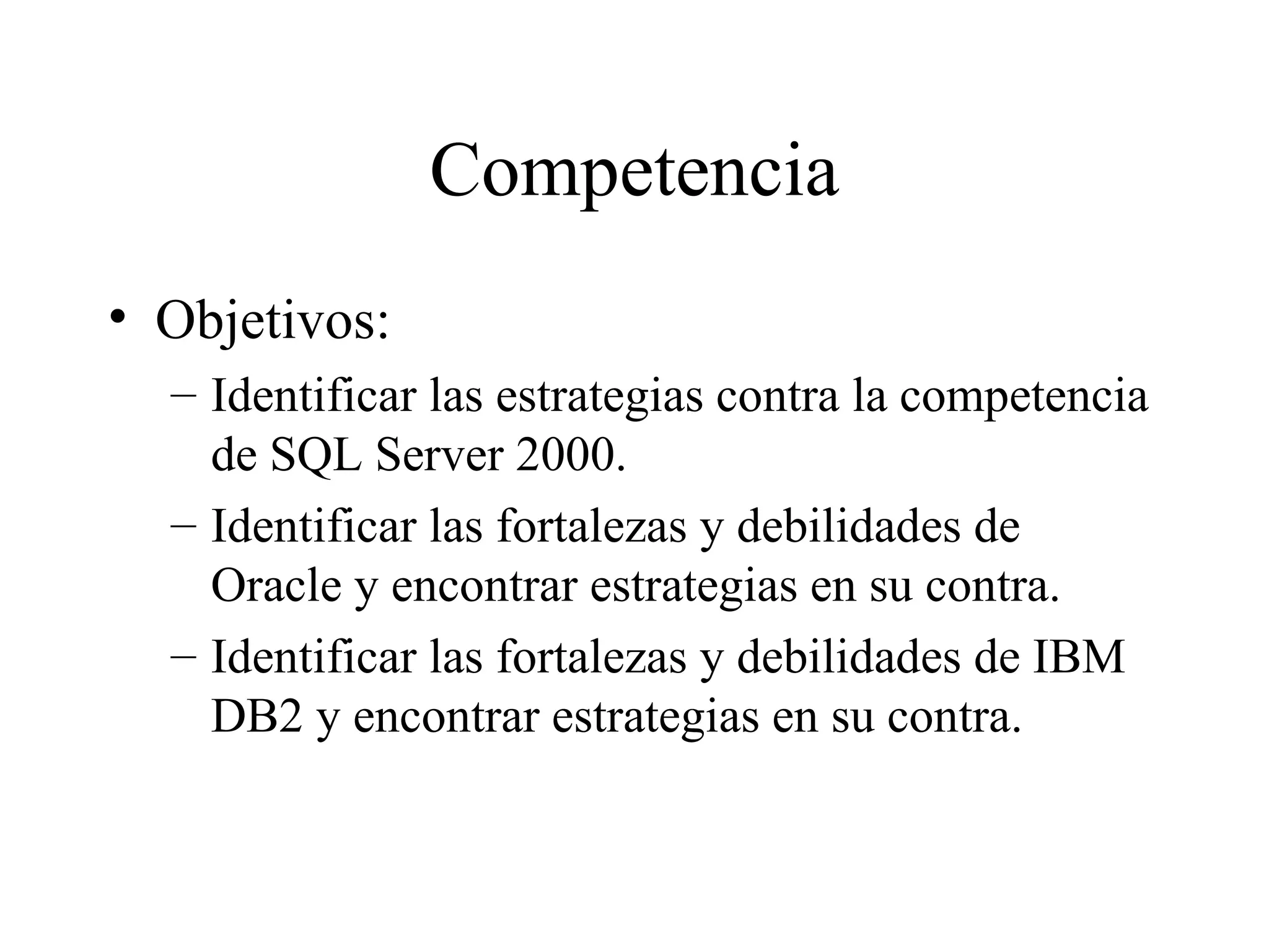 Competencia Objetivos:  Identificar las estrategias contra la competencia de SQL Server 2000. Identificar las fortalezas y debilidades de Oracle y encontrar estrategias en su contra.  Identificar las fortalezas y debilidades de IBM DB2 y encontrar estrategias en su contra. 