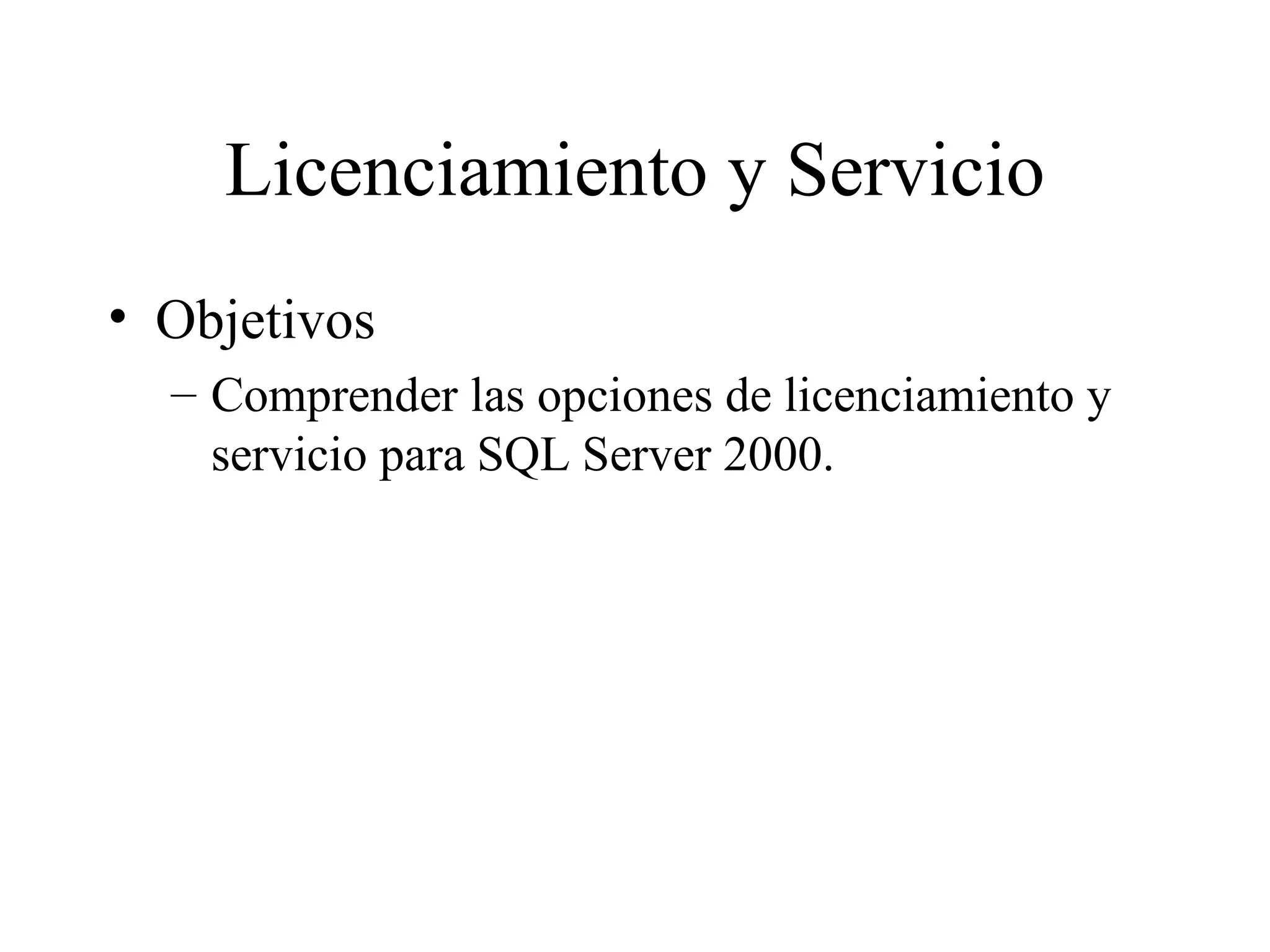 Licenciamiento y Servicio Objetivos Comprender las opciones de licenciamiento y servicio para SQL Server 2000. 