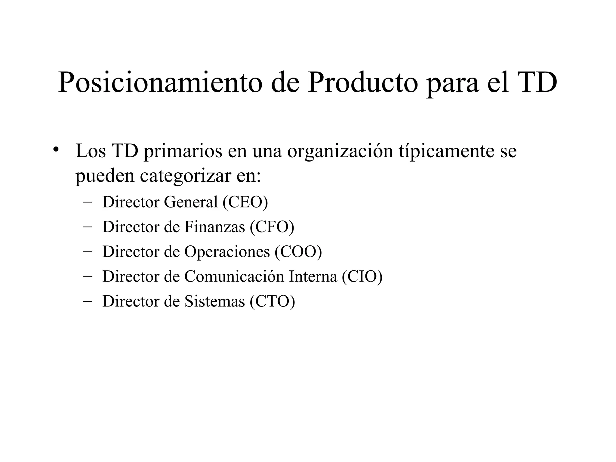 Posicionamiento de Producto para el TD Los TD primarios en una organización típicamente se pueden categorizar en:  Director General (CEO) Director de Finanzas (CFO) Director de Operaciones (COO) Director de Comunicación Interna (CIO) Director de Sistemas (CTO) 