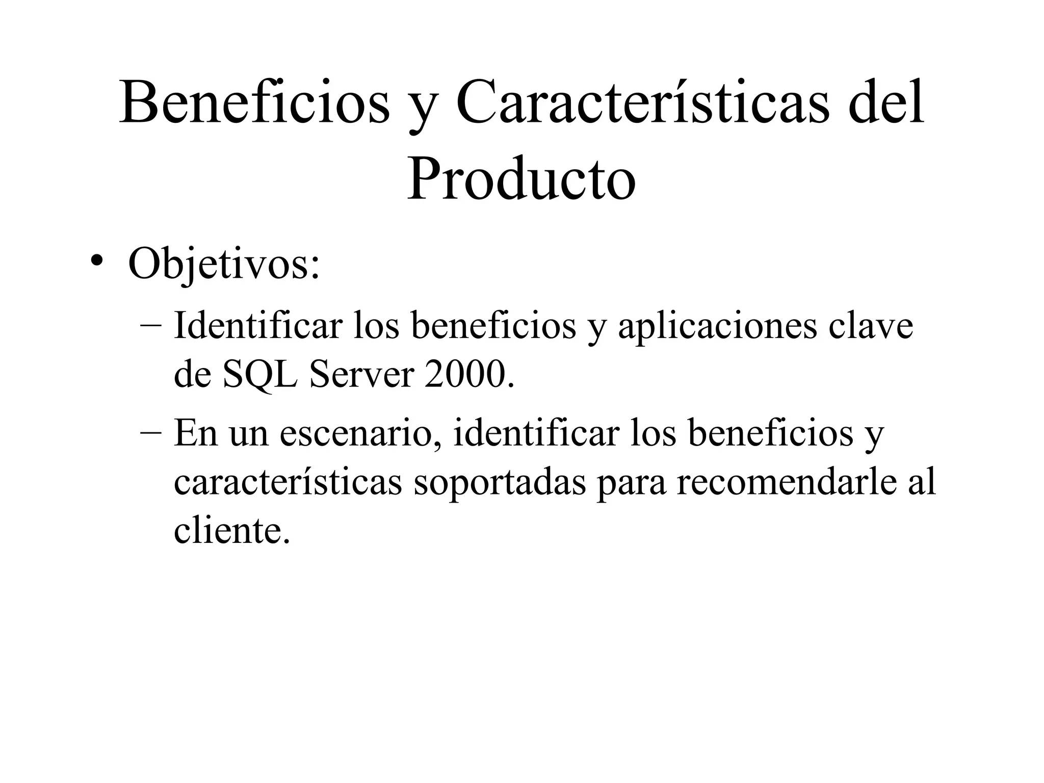 Beneficios y Características del Producto Objetivos: Identificar los beneficios y aplicaciones clave de SQL Server 2000. En un escenario, identificar los beneficios y características soportadas para recomendarle al cliente. 