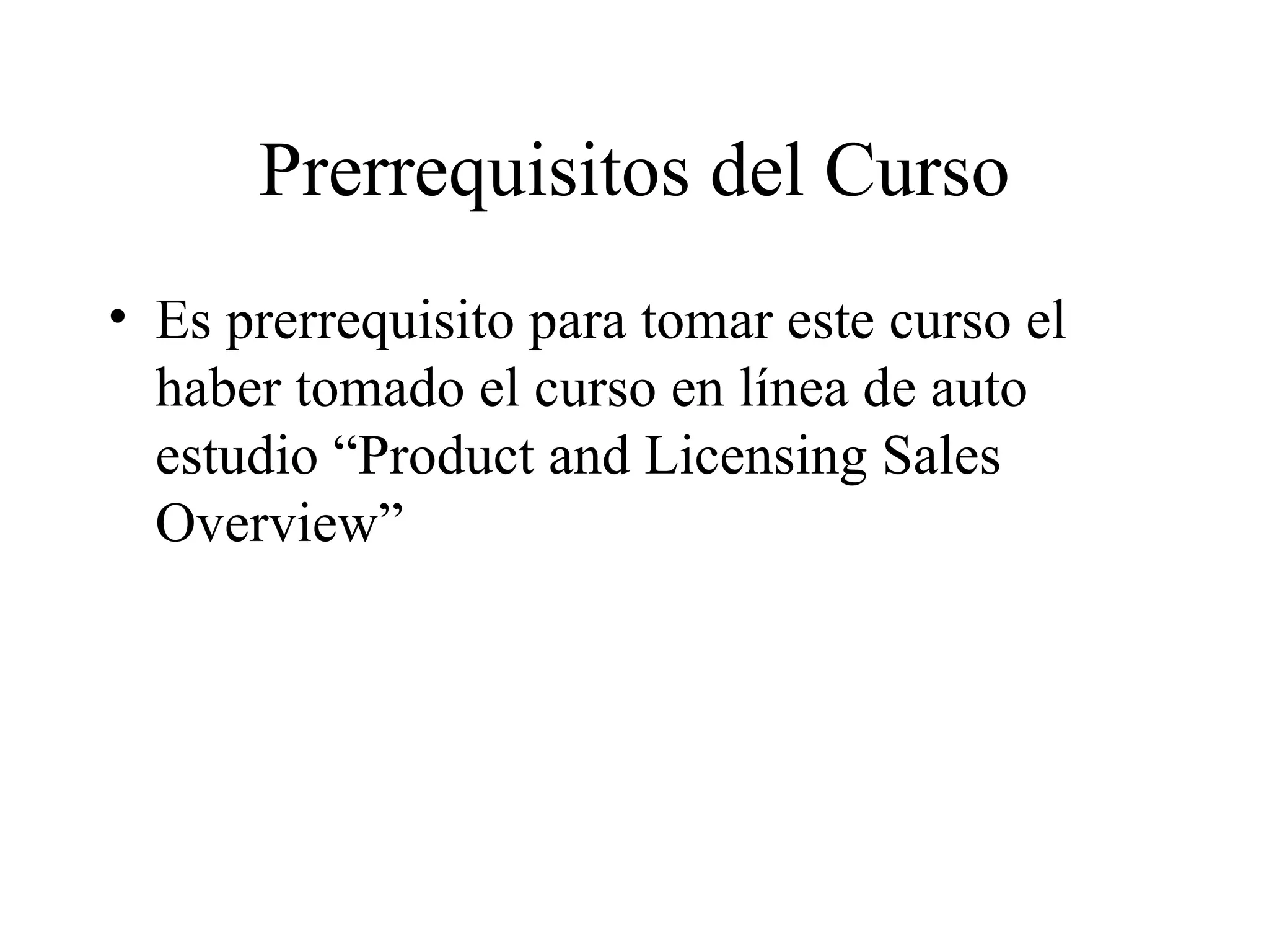 Prerrequisitos del Curso Es prerrequisito para tomar este curso el haber tomado el curso en línea de auto estudio “Product and Licensing Sales Overview” 