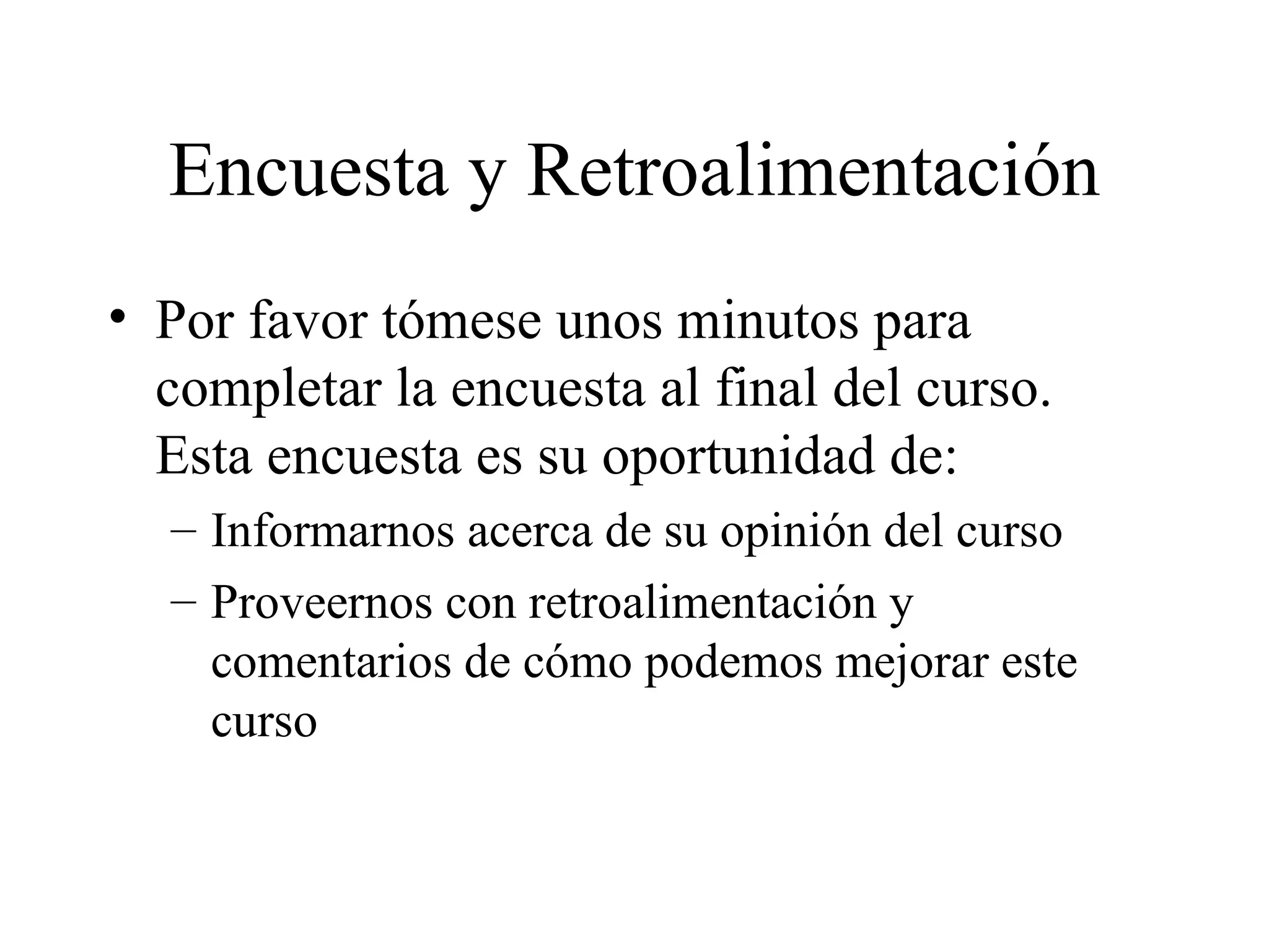 Encuesta y Retroalimentación Por favor tómese unos minutos para completar la encuesta al final del curso. Esta encuesta es su oportunidad de: Informarnos acerca de su opinión del curso Proveernos con retroalimentación y comentarios de cómo podemos mejorar este curso 