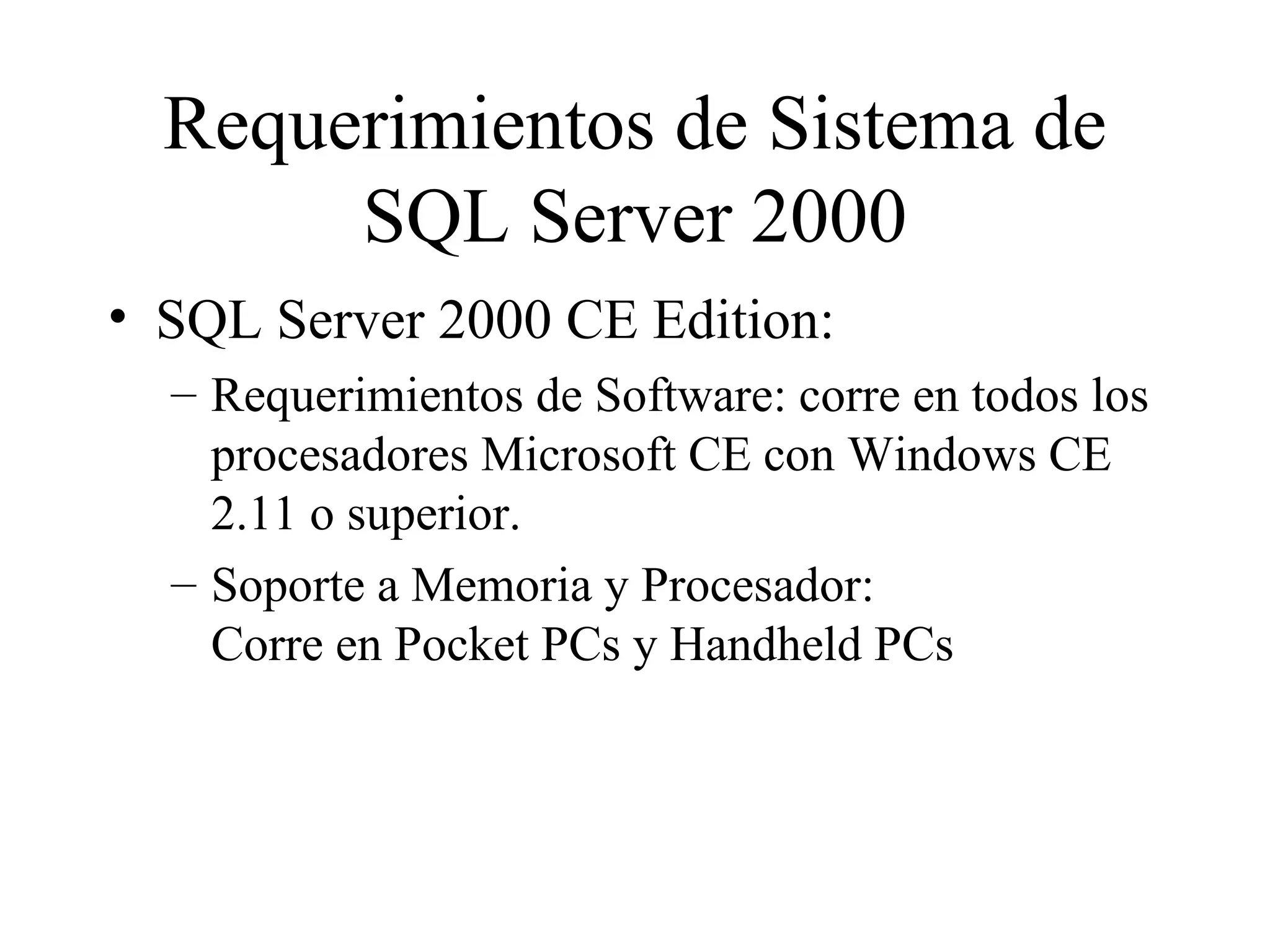 Requerimientos de Sistema de SQL Server 2000 SQL Server 2000 CE Edition:  Requerimientos de Software: corre en todos los procesadores Microsoft CE con Windows CE 2.11 o superior. Soporte a Memoria y Procesador:  Corre en Pocket PCs y Handheld PCs 