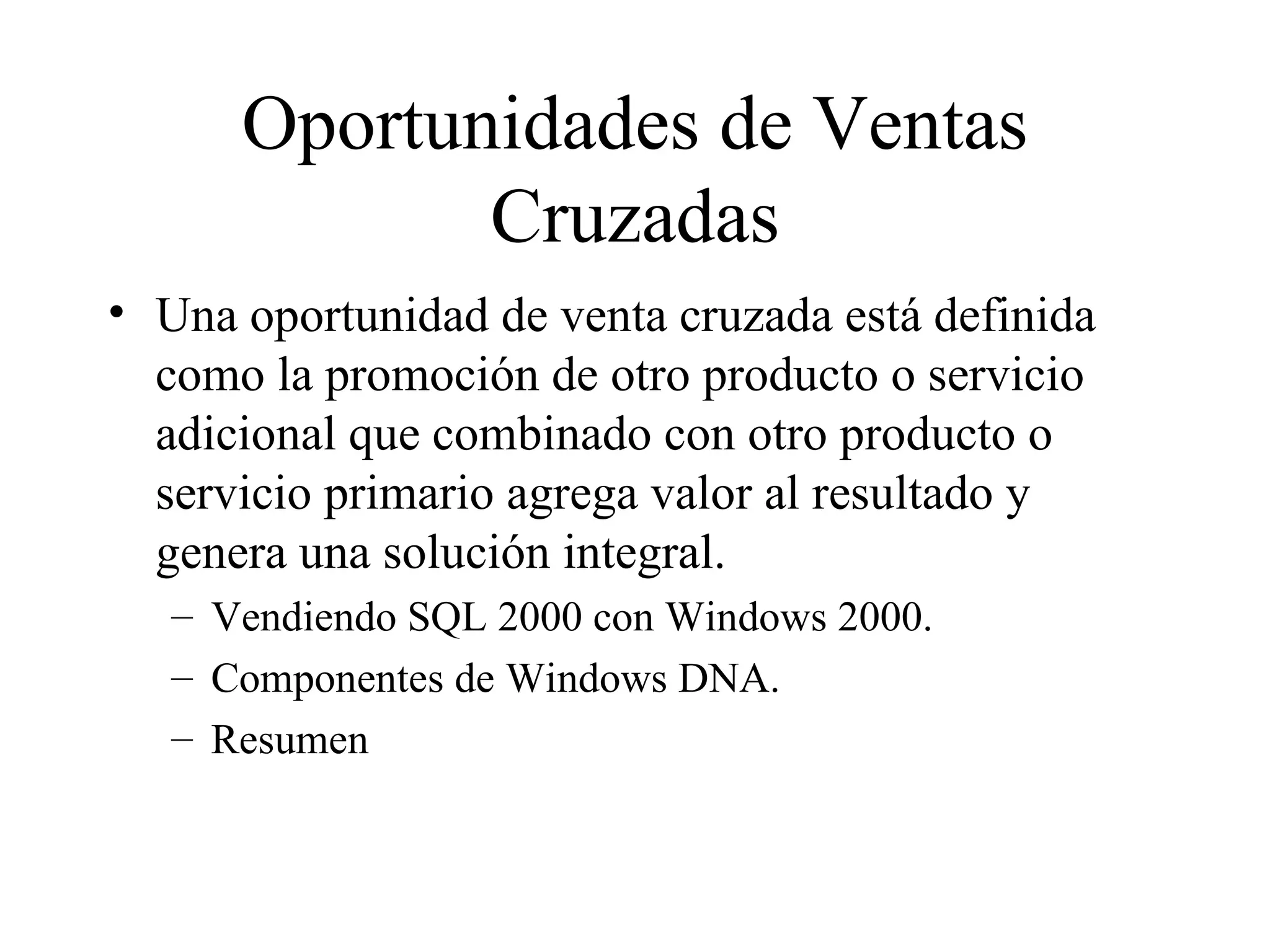 Oportunidades de Ventas Cruzadas Una oportunidad de venta cruzada está definida como la promoción de otro producto o servicio adicional que combinado con otro producto o servicio primario agrega valor al resultado y genera una solución integral. Vendiendo SQL 2000 con Windows 2000. Componentes de Windows DNA. Resumen 