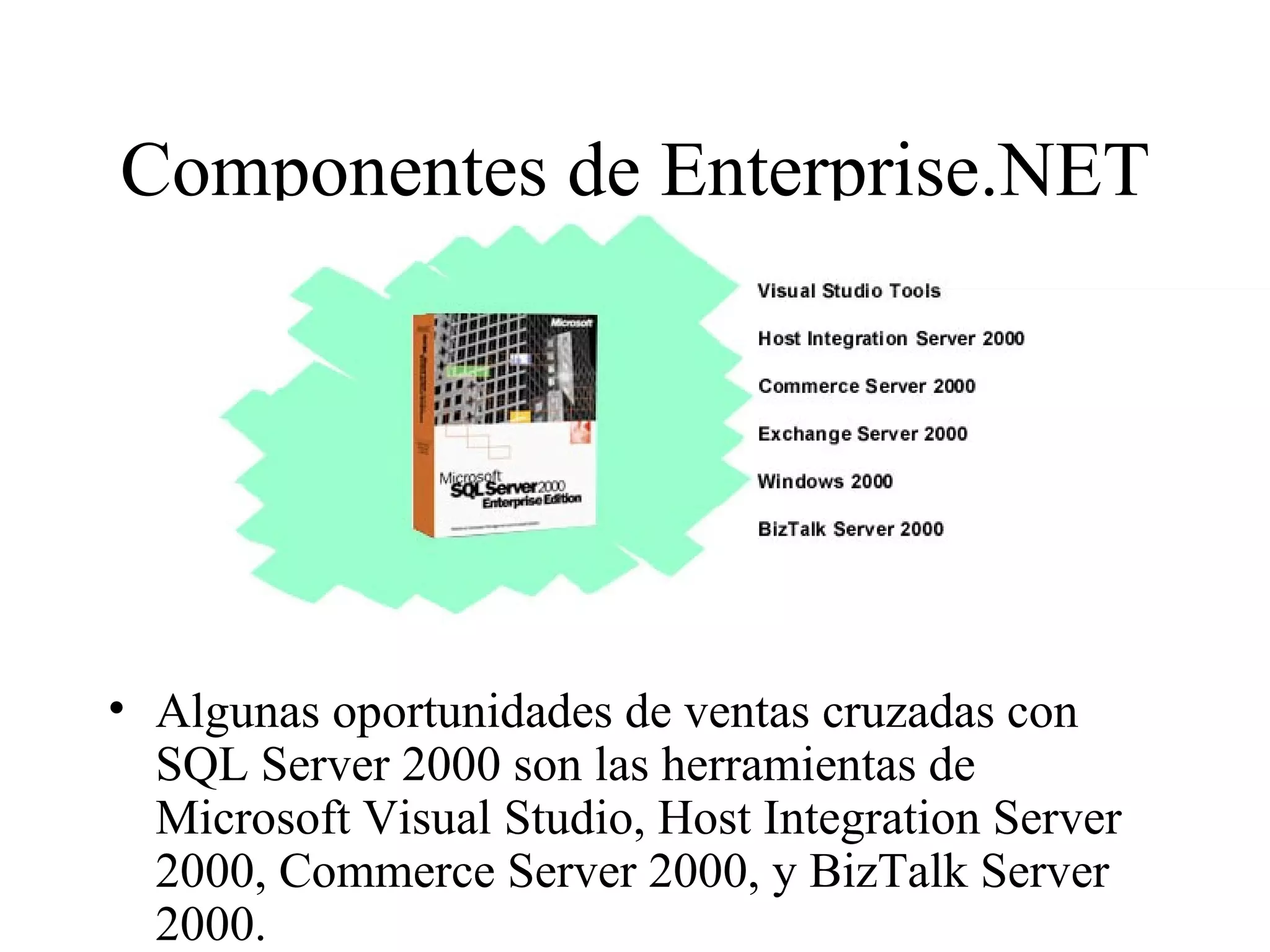 Componentes de Enterprise.NET Algunas oportunidades de ventas cruzadas con SQL Server 2000 son las herramientas de Microsoft Visual Studio, Host Integration Server 2000, Commerce Server 2000, y BizTalk Server 2000. 
