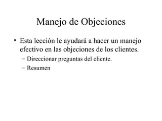 Manejo de Objeciones Esta lección le ayudará a hacer un manejo efectivo en las objeciones de los clientes. Direccionar preguntas del cliente. Resumen 