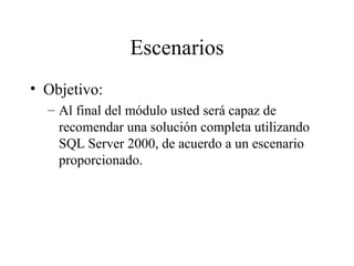 Escenarios Objetivo: Al final del módulo usted será capaz de recomendar una solución completa utilizando SQL Server 2000, de acuerdo a un escenario proporcionado. 