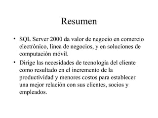 Resumen SQL Server 2000 da valor de negocio en comercio electrónico, línea de negocios, y en soluciones de computación móvil. Dirige las necesidades de tecnología del cliente como resultado en el incremento de la productividad y menores costos para establecer una mejor relación con sus clientes, socios y empleados. 