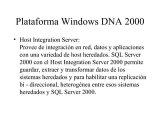 Plataforma Windows DNA 2000 Host Integration Server:  Provee de integración en red, datos y aplicaciones con una variedad de host heredados. SQL Server 2000 con el Host Integration Server 2000 permite guardar, extraer y transformar datos de los sistemas heredados y para habilitar una replicación bi - direccional, heterogénea entre esos sistemas heredados y SQL Server 2000. 