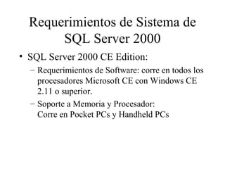 Requerimientos de Sistema de SQL Server 2000 SQL Server 2000 CE Edition:  Requerimientos de Software: corre en todos los procesadores Microsoft CE con Windows CE 2.11 o superior. Soporte a Memoria y Procesador:  Corre en Pocket PCs y Handheld PCs 