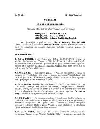 Nr.70 Akti                                           Nr. 100 Vendimi

                              VENDIM

                     "NË EMËR TË REPUBLIKËS"

             Gjykata e Rrethit Gjyqësor Tiranë, e përbërë prej:

                     GJYQTAR :       Besnik HOXHA
                     GJYQTARE :      Ardiana BERA
                     GJYQTARE :      Ariana CACO (Gunbardhi)

      Me pjesmarjen e prokuroreve Blerim Tominaj dhe Adriatik
Cama, asistuar nga sekretare Florinda Nushi , sot me date 07/02/2013,
mori ne shqyrtim ne séance gjyqesore publike çeshtjen penale ne
ngarkim:

TE PANDEHURVE:

1- Ndrea PRENDI, i biri Pjetrit dhe Diles, dtl.01.08.1959, lindur ne
Mirdite dhe banues ne Tirane, rr “Lidhja e Prizrenit” pall.4, shk.1, ap.7,
me arsim te larte, i martuar, i pa denuar me pare, me shtetesi shqiptare,
hetuar dhe gjykuar me mase sigurimi “arrest shtepie”, mbrojtur ne
gjykim nga Av.Genc Gjokutaj .

A K U Z U A R :      Per vepren penale “ Vrasjes me dashje te kryer ne
menyre te rrezikshme per jeten e shume personave”parashikuar nga
neni 79 germa “e” i K.Penal me pasoje vdekjen e shtetasit Faik Myrtaj si
dhe plagosjen e disa shtetasve te tjere.

2. Agim LLUPO, i biri Zarikut dhe Liries, dtl.30.09.1967, lindur ne Fier
i Ri rrethi Lushnje dhe banues ne Tirane, rruga “Mihal Grameno”
pall.14, shk.3, me arsim te larte, i martuar, i pa denuar me pare, me
shtetesi shqiptare, hetuar dhe gjykuar me mase sigurimi “arrest ne
burg”, mbrojtur ne gjykim nga Av.Besnik Cerekja.

AKUZUAR :             Per vepren penale te “ Vrasjes me dashje te kryer ne
rrethana te tjera cilesuese, e kryer kunder dy ose me shume personave”,
parashikuar nga neni 79        germa “dh” i K.Penal me pasoje vdekjen e
shtetasve Hekuran Deda e Ziver Veizaj, si dhe plagosjen e shtetasve
Fatos Mahmutaj, Erald Bisha, Sokrat Gode.

3. Margarit KUME, i biri Janit dhe Sotires, dtl.05.09.1954,lindur dhe
banues ne Tirane, rruga “Qemal Stafa Nr.207/1, i martuar, me arsim te
 