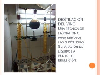 DESTILACIÓN
DEL VINO
UNA TÉCNICA DE
LABORATORIO
PARA SEPARAR
LAS SUSTANCIAS.
SEPARACIÓN DE
LÍQUIDOS A
PUNTO DE
EBULLICIÓN
 